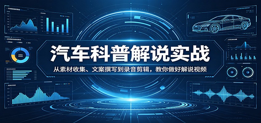 汽车科普解说实战：从素材收集、文案撰写到录音剪辑，教你做好解说视频 - 项目资源网