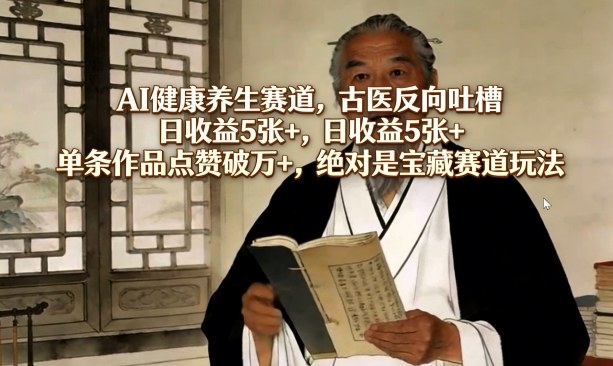 AI健康养生赛道，古医反向吐槽，日收益5张+，单条作品点赞破万+，绝对是宝藏赛道玩法 - 项目资源网