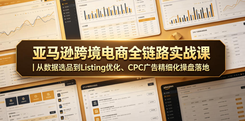 亚马逊跨境电商全链路实战课｜从数据选品到Listing优化、CPC广告精细化操盘落地 - 项目资源网