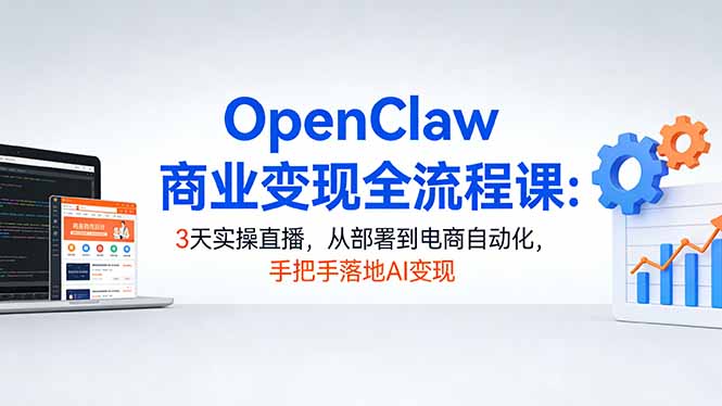 OpenClaw商业变现全流程课：3天实操直播，从部署到电商自动化，手把手落地AI变现 - 项目资源网