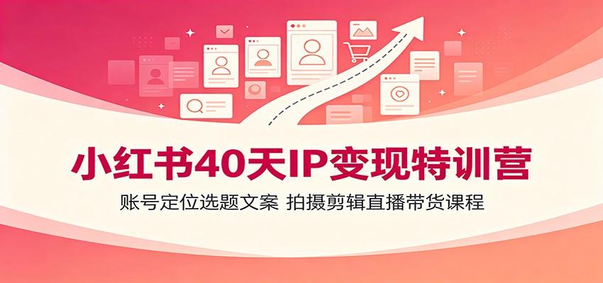 小红书40天IP变现特训营：账号定位选题文案，拍摄剪辑直播带货课程 - 项目资源网