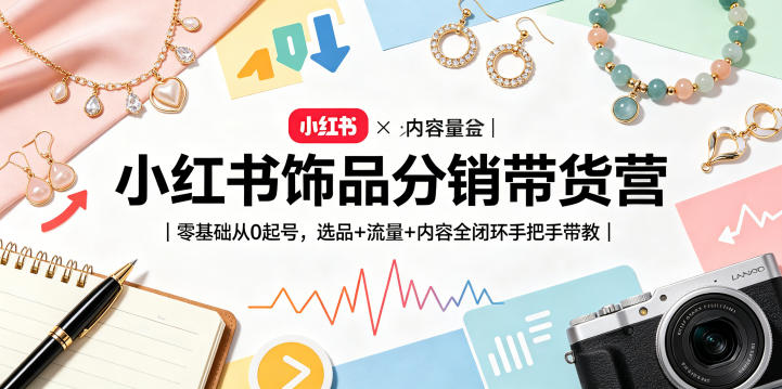 小红书饰品分销带货营｜零基础从0起号，选品+流量+内容全闭环手把手带教 - 项目资源网