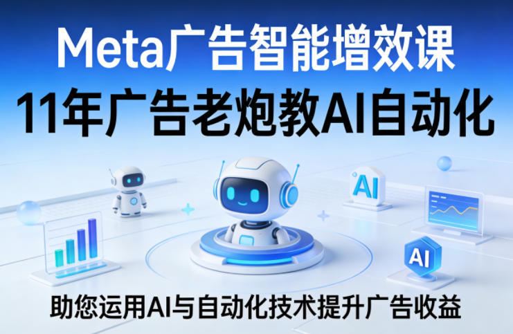 Meta广告智能增效课，11年广告老炮教AI自动化，助您运用AI与自动化技术提升广告收益 - 项目资源网