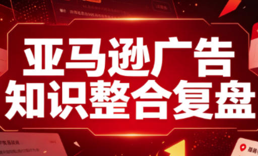 亚马逊广告知识整合复盘，适合从新手到成熟卖家的全阶段进阶 - 项目资源网