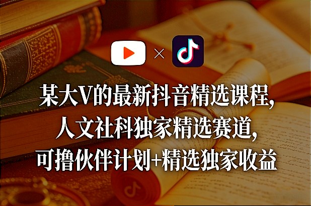某大V的最新抖音精选课程，人文社科独家精选赛道，可撸伙伴计划+精选独家收益 - 项目资源网