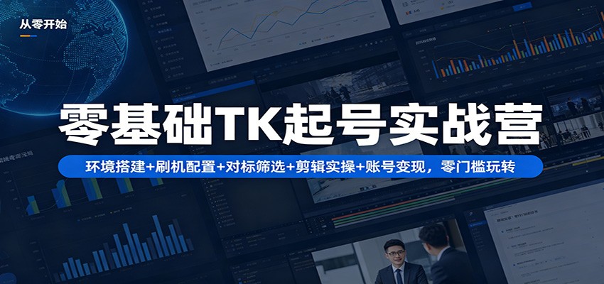 零基础TK起号实战营：环境搭建+ 刷机配置+对标筛选+剪辑实操+账号变现，零门槛玩转 - 项目资源网