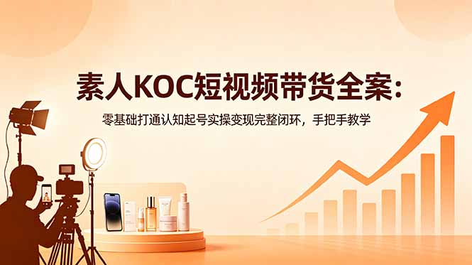 素人KOC短视频带货全案：零基础打通认知起号实操变现完整闭环，手把手教学 - 项目资源网
