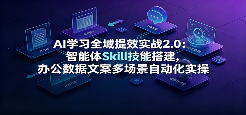 AI学习全域提效实战2.0：智能体Skill技能搭建，办公数据文案多场景自动化实操 - 项目资源网