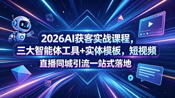 2026AI获客实战课程，三大智能体工具+实体模板，短视频直播同城引流一站式落地 - 项目资源网