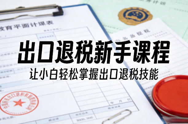 出口退税新手课程，让小白轻松掌握出口退税技能 - 项目资源网