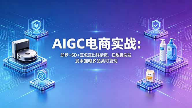 AIGC电商实战班：即梦+SD+豆包直出详情页，扫地机洗发水猫粮多品类可复现 - 项目资源网