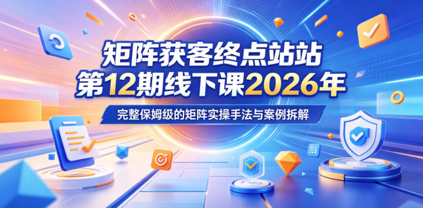 矩阵获客终点站第12期线下课2026年5月22-23号，完整保姆级的矩阵实操手法与案例拆解 - 项目资源网
