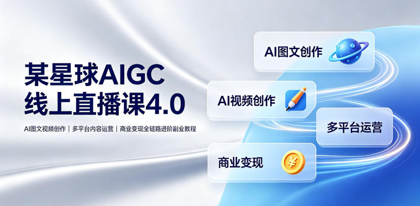 某星球AIGC线上直播课4.0｜AI图文视频创作、多平台内容运营、商业变现全链路进阶副业教程 - 项目资源网