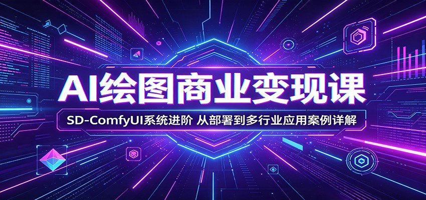 AI绘图商业变现课：SD-ComfyUI系统进阶，从部署到多行业应用案例详解 - 项目资源网