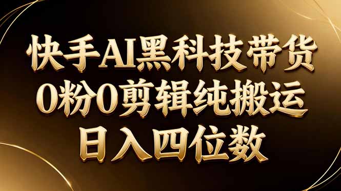 26年最新快手AI黑科技带货，0粉0剪辑，纯搬运，日入四位数 - 项目资源网