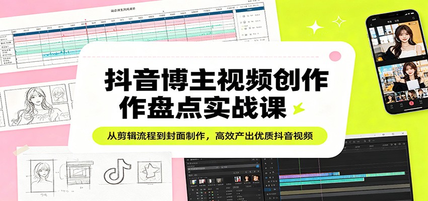 抖音博主视频创作盘点实战课：从剪辑流程到封面制作，高效产出优质抖音视频 - 项目资源网