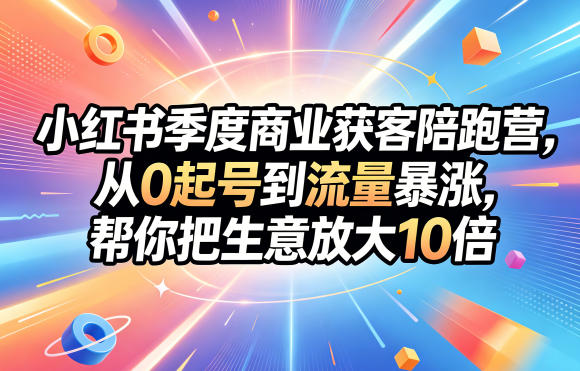 小红书季度商业获客陪跑营，从0起号到流量暴涨，帮你把生意放大10倍 - 项目资源网