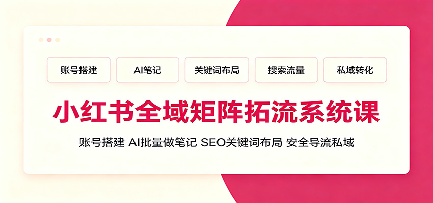 小红书全域矩阵拓流系统课：账号搭建、AI批量做笔记，SEO关键词布局、安全导流私域 - 项目资源网