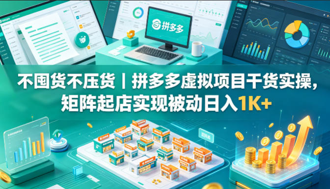 不囤货不压货｜拼多多虚拟项目干货实操，矩阵起店实现被动日入1K+【揭秘】 - 项目资源网