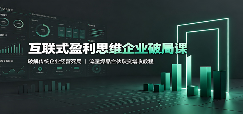 互联式盈利思维企业破局课：破解传统企业经营死局，流量爆品合伙裂变增收教程 - 项目资源网