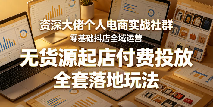 资深大佬个人电商实战社群，零基础抖店全域运营，无货源起店付费投放，全套落地玩法 - 项目资源网