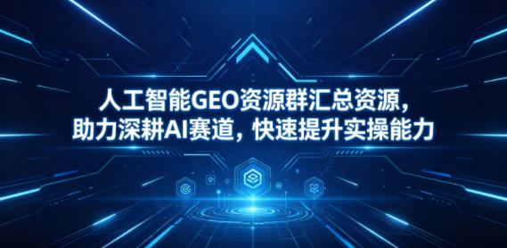 人工智能GEO资源群汇总资源，助力深耕AI赛道，快速提升实操能力 - 项目资源网