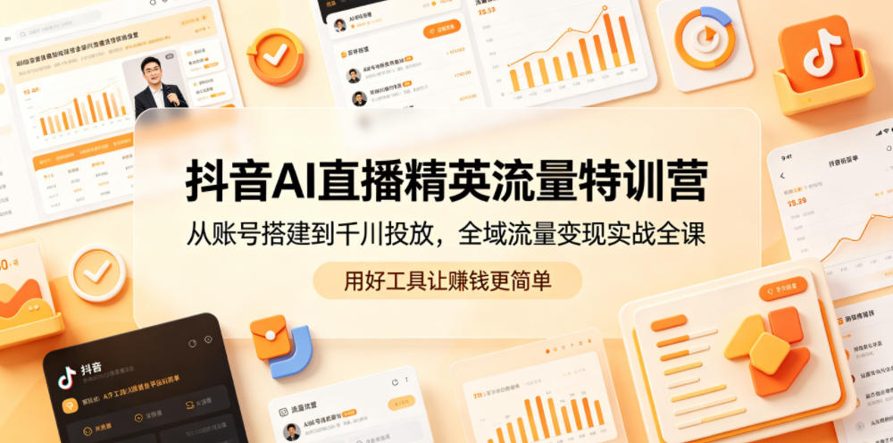 抖音AI直播精英流量特训营，从账号搭建到千川投放，全域流量变现实战全课，用好工具让賺钱更简单 - 项目资源网
