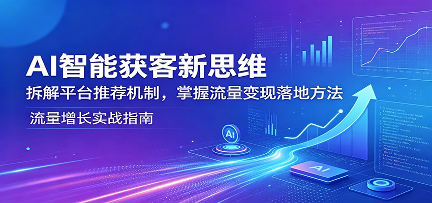AI智能获客新思维：拆解平台推荐机制，掌握流量变现落地方法 - 项目资源网