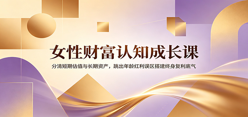 女性财富认知成长课：分清短期估值与长期资产，跳出年龄红利误区搭建终身复利底气 - 项目资源网