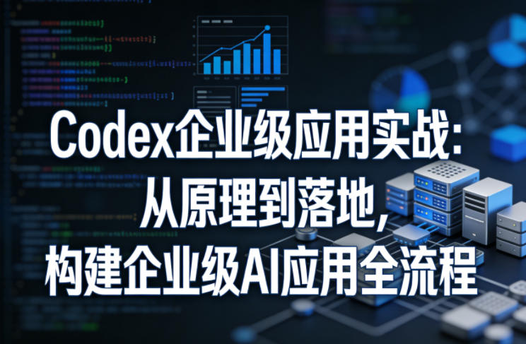 Codex企业级应用实战：从原理到落地，构建企业级AI应用全流程 - 项目资源网