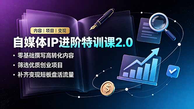 自媒体IP进阶特训课2.0，零基础撰写高转化内容，筛选优质创业项目，补齐变现短板盘活流量 - 项目资源网