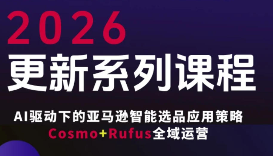 跨境亚马逊FBA系统课程，AI驱动下的亚马逊智能选品应用策略Cosmo+Rufus全域运营(更新26年3月) - 项目资源网