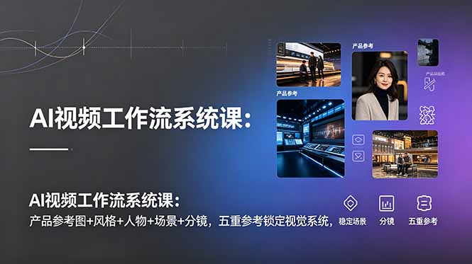 AI视频工作流系统课：产品参考图+风格+人物+场景+分镜，五重参考锁定视觉系统，稳定产出高质量视频 - 项目资源网