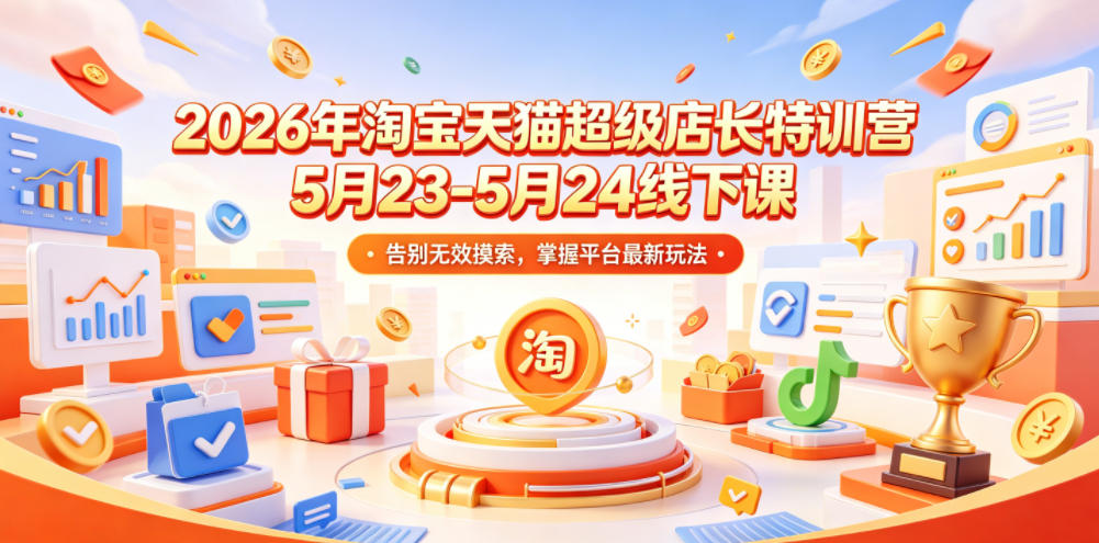 2026年淘宝天猫超级店长特训营5月23-5月24线下课，告别无效摸索，掌握平台最新玩法 - 项目资源网
