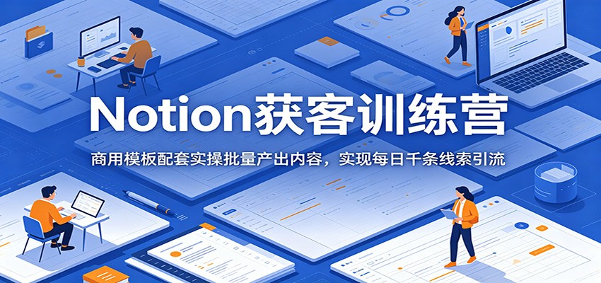 Notion获客训练营:商用模板配套实操批量产出内容,实现每日千条线索引流 - 项目资源网