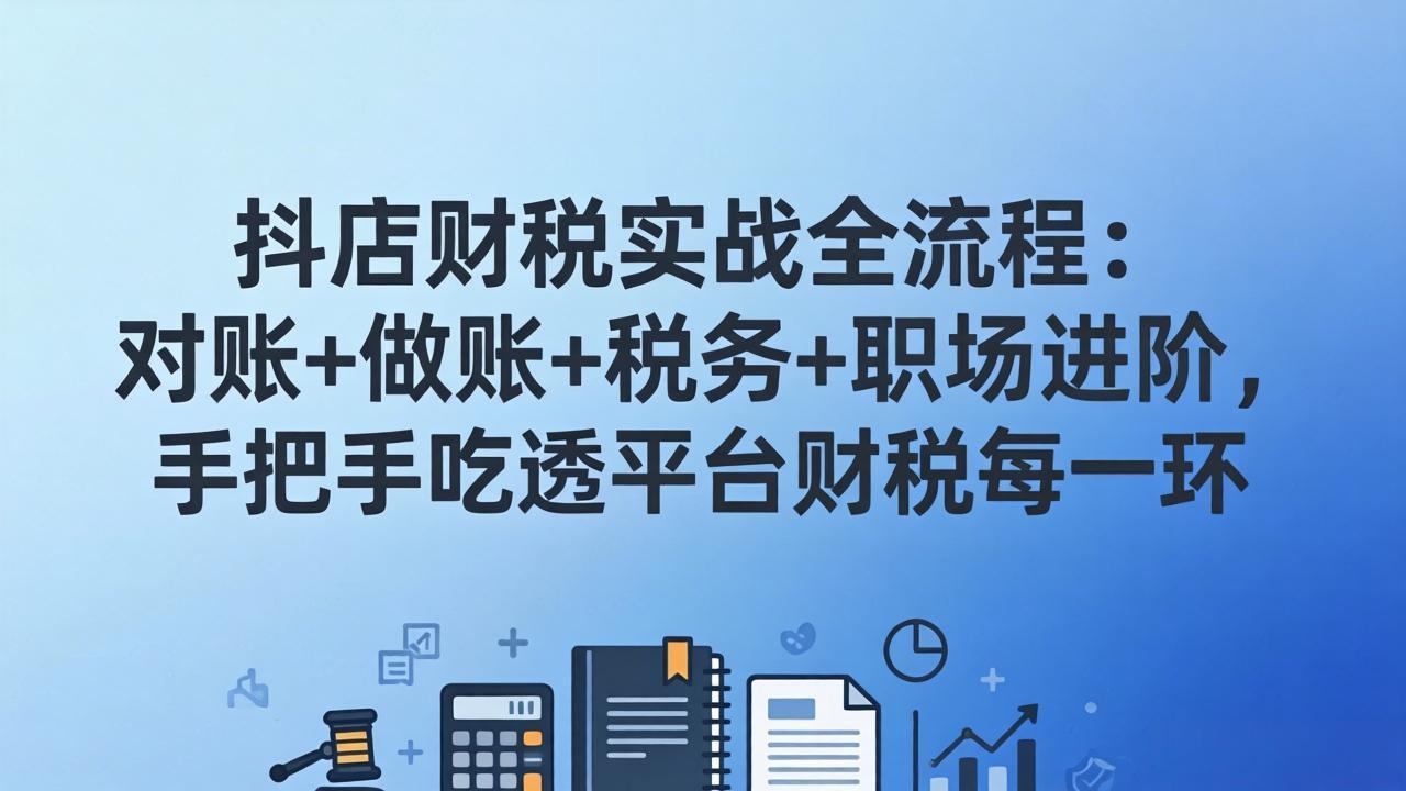 抖店财税实操全流程：对账+做账+税务+职场进阶，手把手吃透平台财税每一环 - 项目资源网