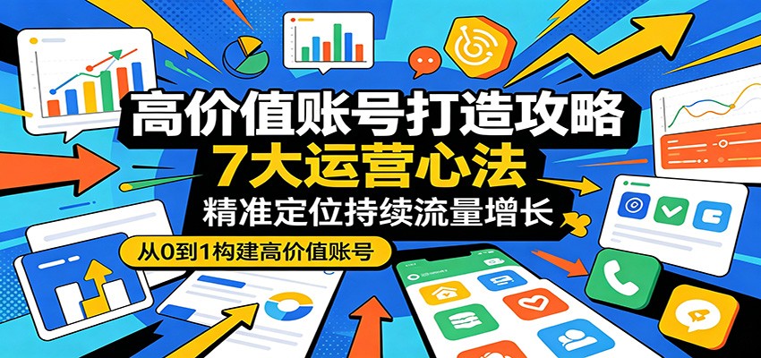 高价值账号打造攻略：7大运营心法，精准定位持续流量增长 - 项目资源网