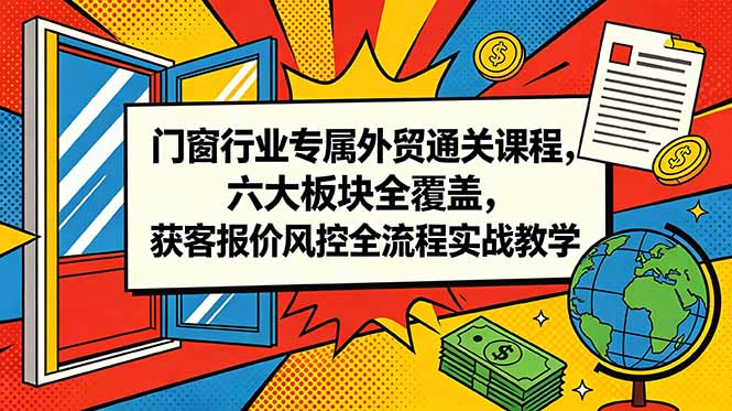 门窗行业专属外贸通关课程，六大板块全覆盖，获客报价风控全流程实战教学 - 项目资源网