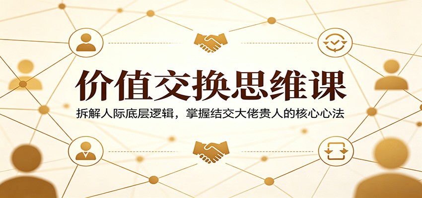 价值交换思维课：拆解人际底层逻辑，掌握结交大佬贵人的核心心法 - 项目资源网