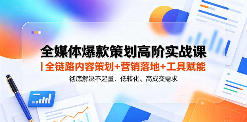 全媒体爆款策划高阶实战课｜全链路内容策划+营销落地+工具赋能，彻底解决不起量、低转化、低成交难题 - 项目资源网