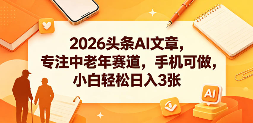 2026头条AI文章，专注中老年赛道，手机可做，小白轻松日入3张 - 项目资源网
