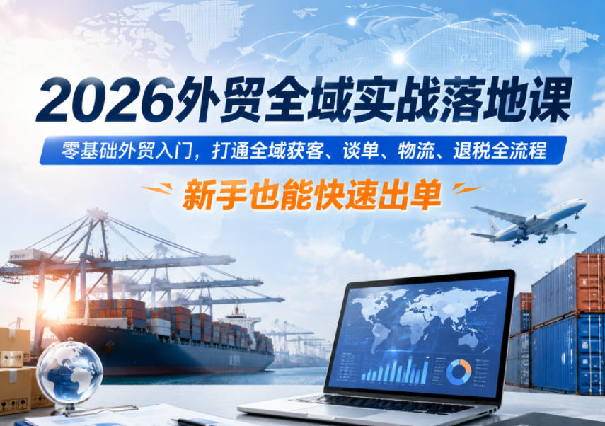 2026外贸全域实战落地课，零基础外贸入门，打通全域获客、谈单、物流、退税全流程，新手也能快速出单 - 项目资源网
