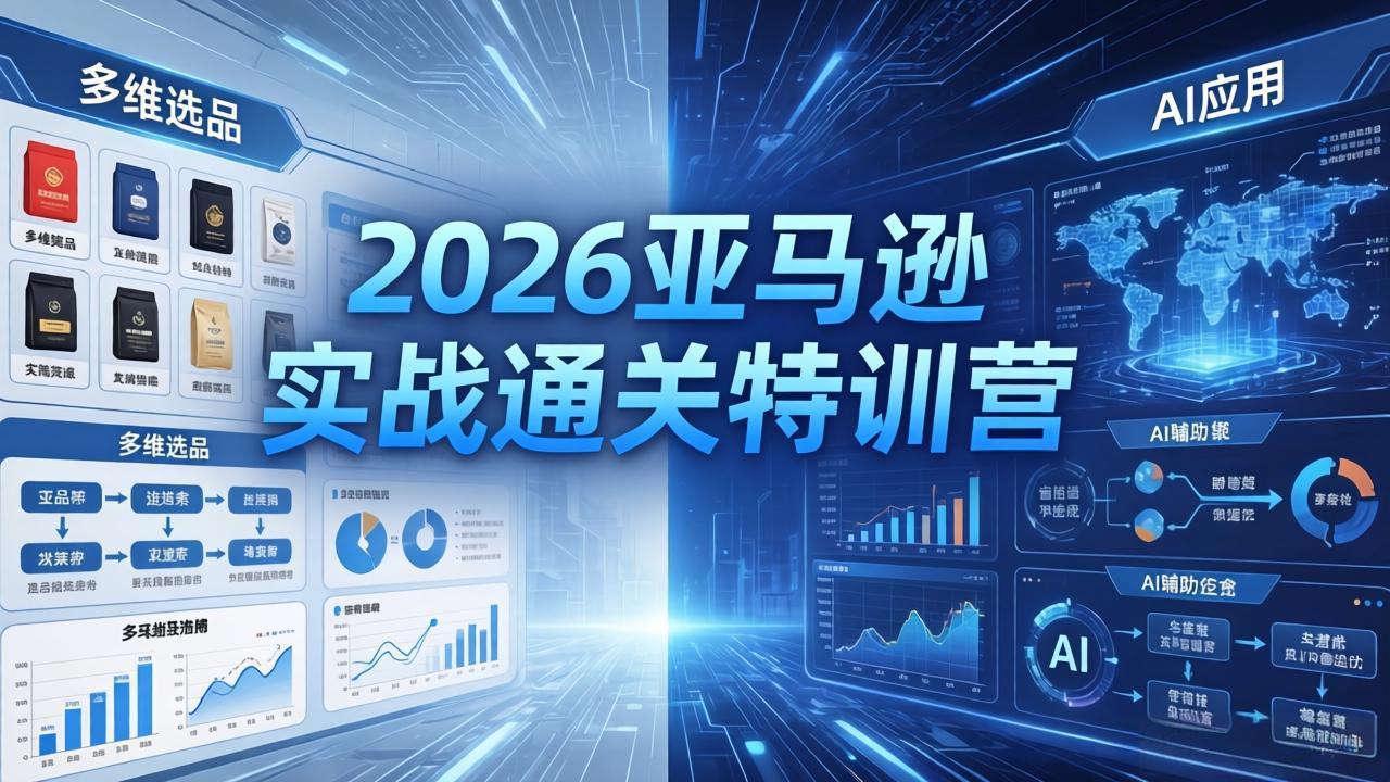 2026亚马逊实战通关特训营-26年4月30更新，多维选品+渐进式打法+AI应用，从0到1打造盈利店铺 - 项目资源网