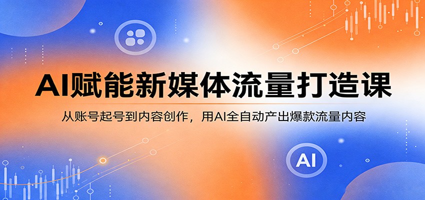 AI赋能新媒体流量打造课：从账号起号到内容创作，用AI全自动产出爆款流量内容 - 项目资源网