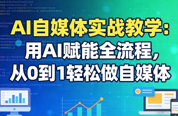 AI自媒体实战教学：用AI赋能全流程，从0到1轻松做自媒体 - 项目资源网