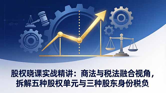 股权晓课实战精讲：商法与税法融合视角，拆解五种股权单元与三种股东身份税负 - 项目资源网
