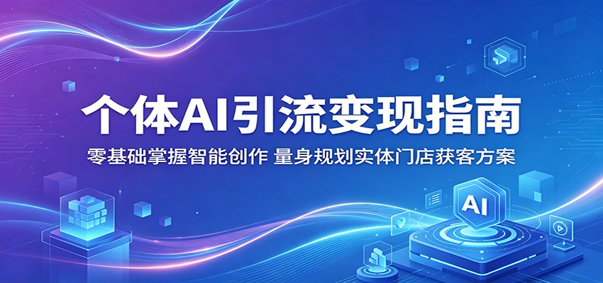 个体AI引流变现指南：零基础掌握智能创作，量身规划实体门店获客方案 - 项目资源网