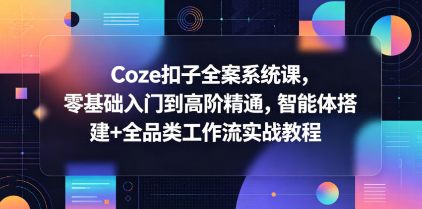 Coze扣子全案系统课，零基础入门到高阶精通，智能体搭建+全品类工作流实战教程 - 项目资源网