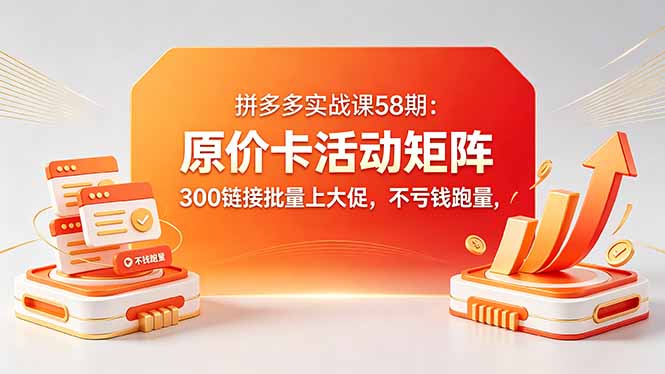 拼多多实战课58期：原价卡活动矩阵，300链接批量上大促，不亏钱跑量 - 项目资源网