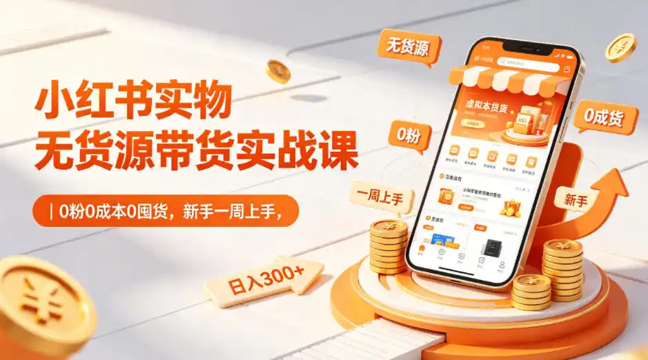 小红书实物无货源带货实战课｜0粉0成本0囤货，新手一周上手，日入300+(更新0812) - 项目资源网